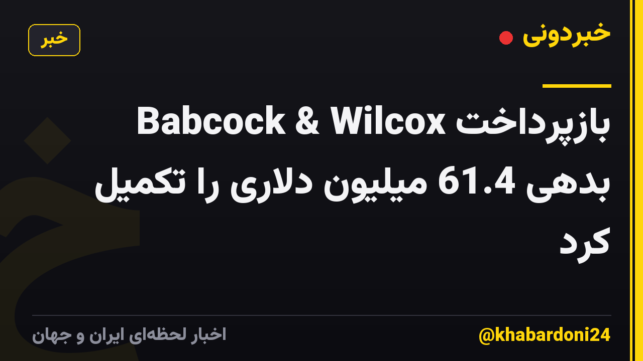 Babcock & Wilcox بازپرداخت بدهی 61.4 میلیون دلاری را تکمیل کرد