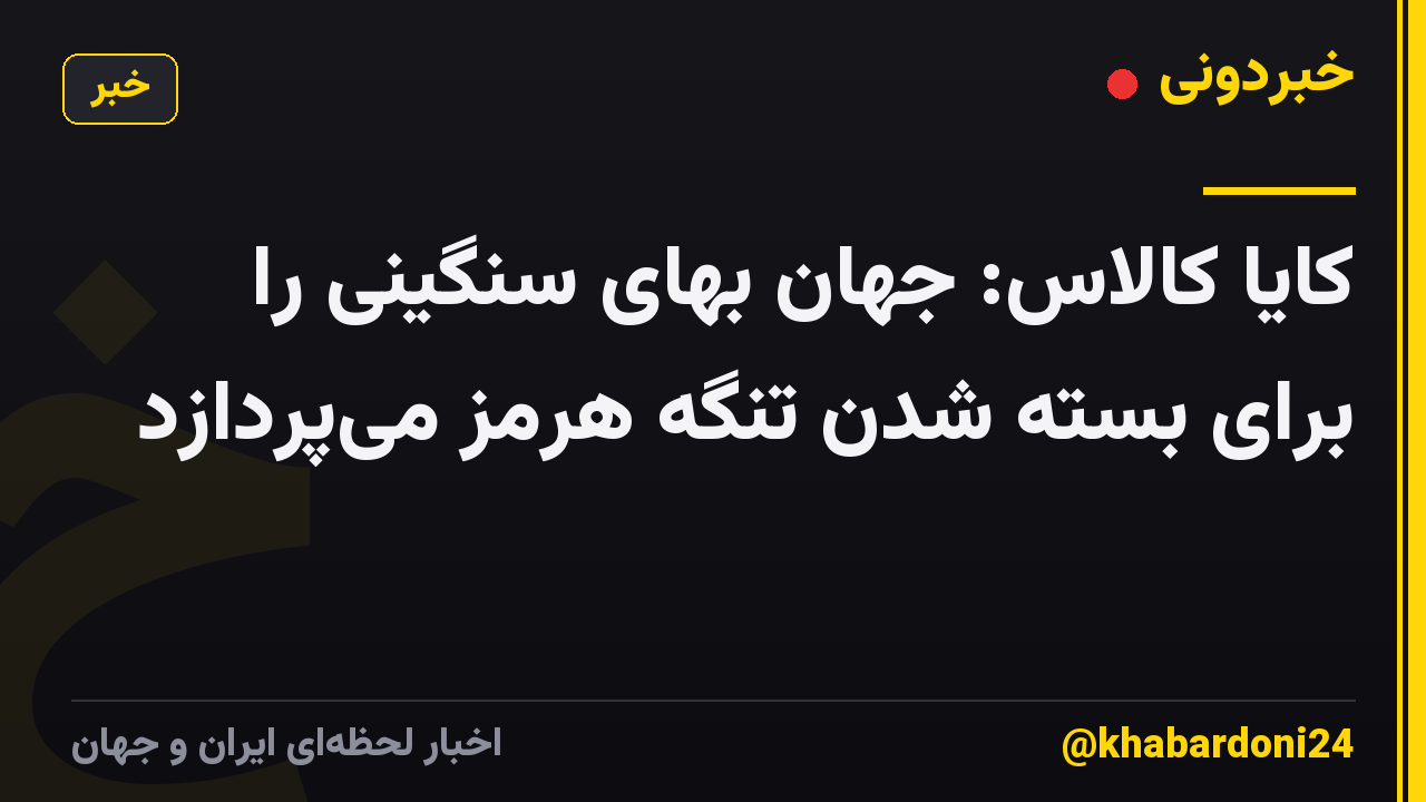 کایا کالاس: جهان بهای سنگینی را برای بسته شدن تنگه هرمز می‌پردازد