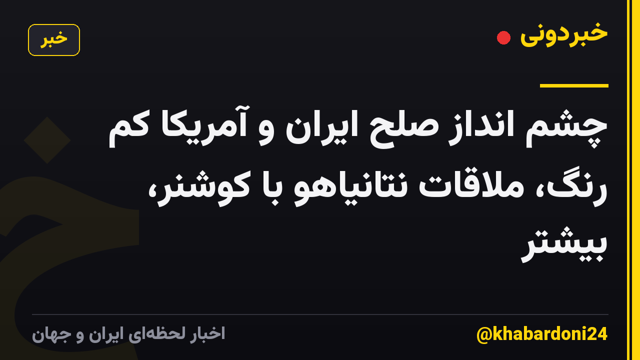 چشم انداز صلح ایران و آمریکا کم رنگ، ملاقات نتانیاهو با کوشنر، بیشتر