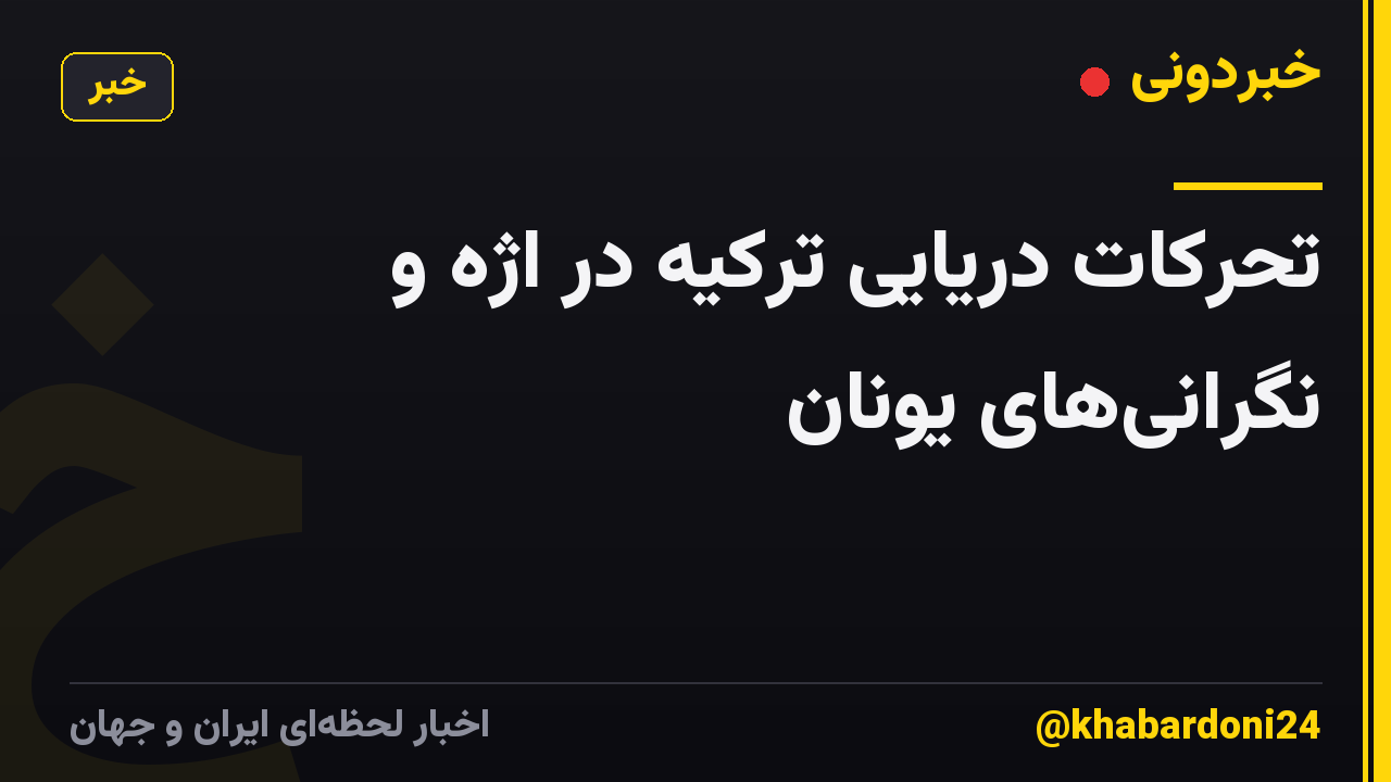 تحرکات دریایی ترکیه در اژه و نگرانی‌های یونان