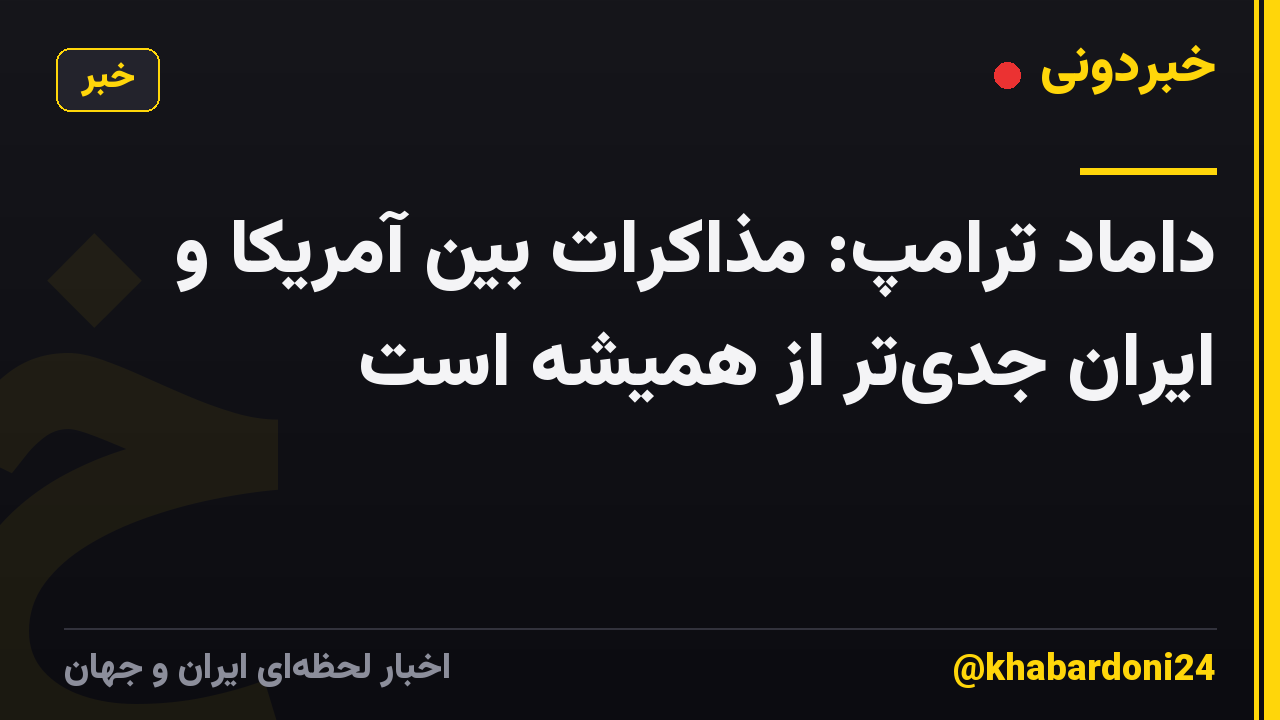 داماد ترامپ: مذاکرات بین آمریکا و ایران جدیتر از همیشه است