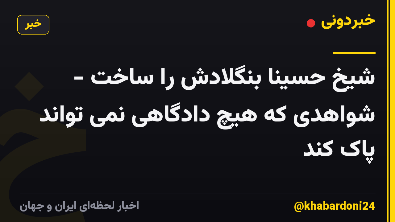 شیخ حسینا بنگلادش را ساخت - شواهدی که هیچ دادگاهی نمی تواند پاک کند