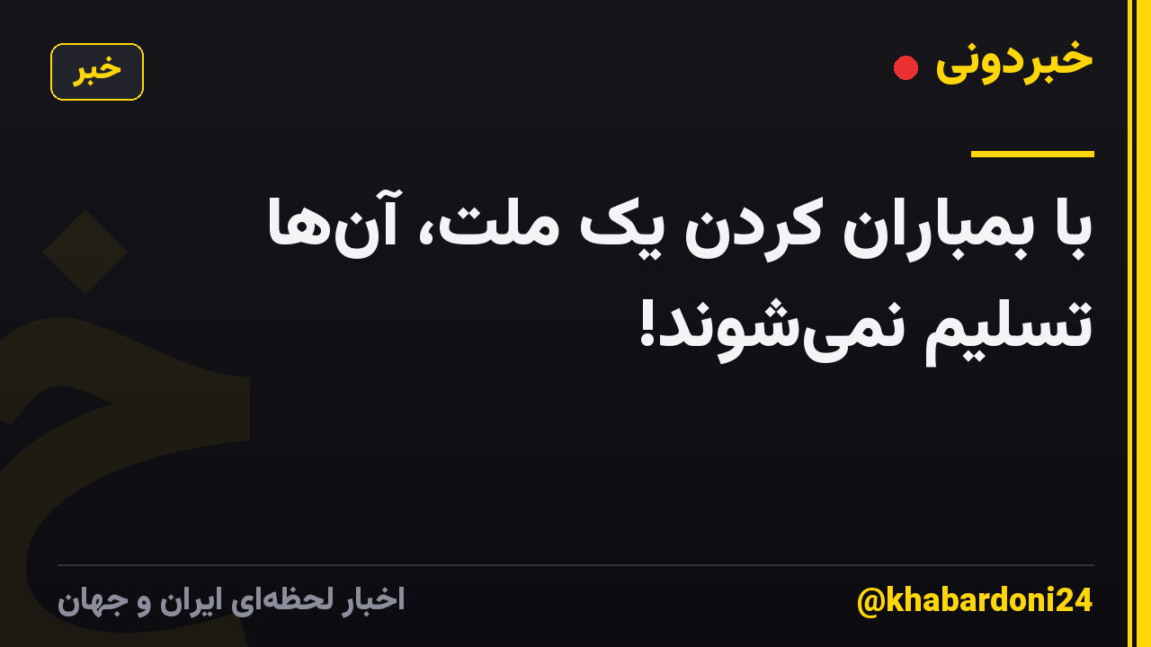 با بمباران کردن یک ملت، آن‌ها تسلیم نمی‌شوند!