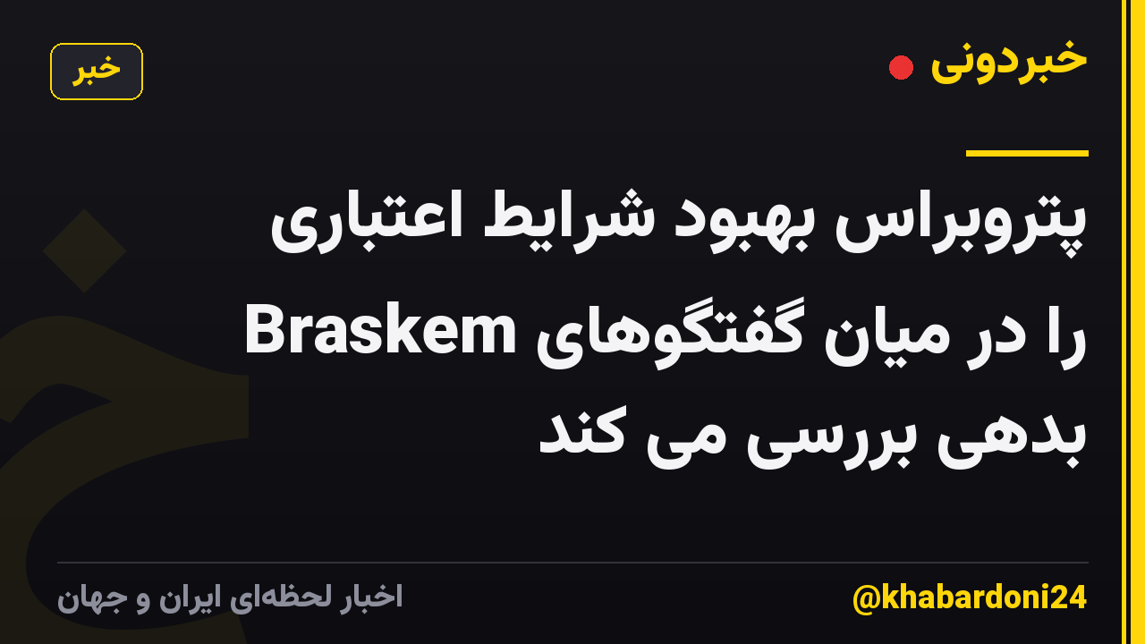 پتروبراس بهبود شرایط اعتباری Braskem را در میان گفتگوهای بدهی بررسی می کند