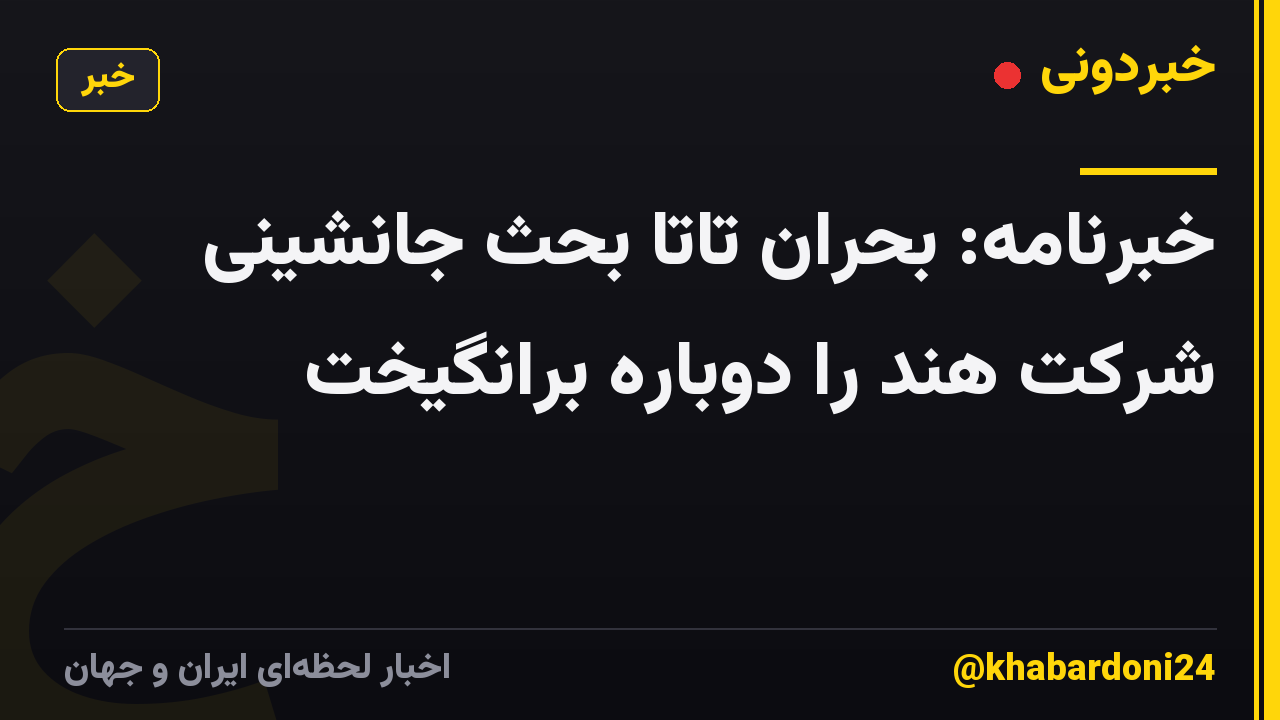 خبرنامه: بحران تاتا بحث جانشینی شرکت هند را دوباره برانگیخت