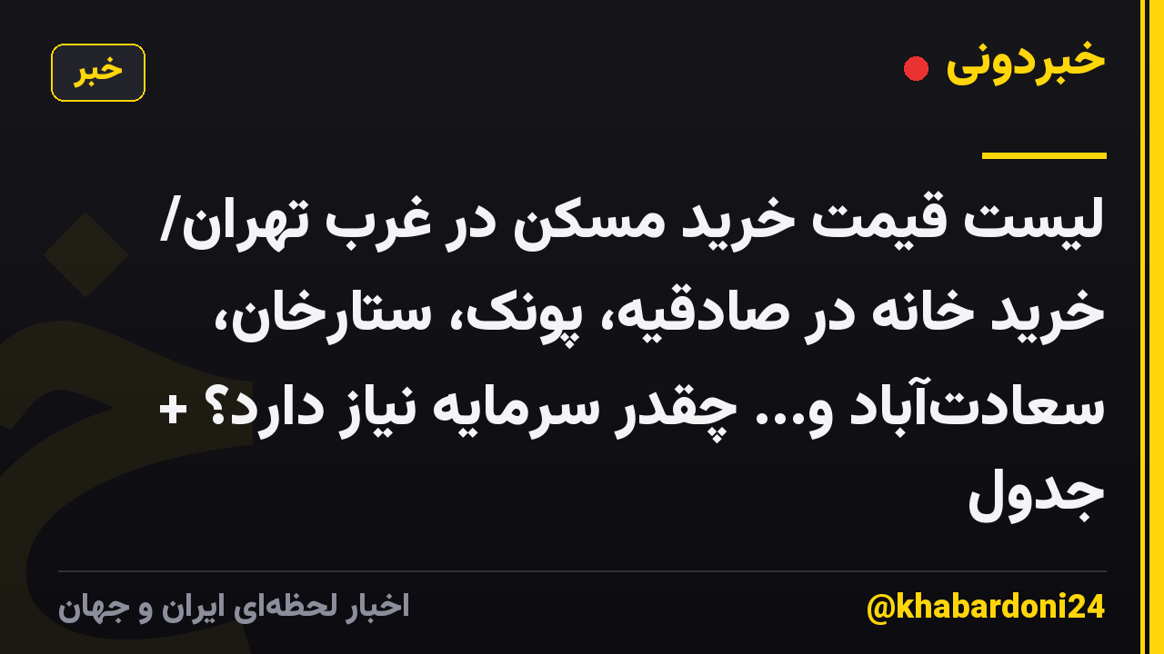 لیست قیمت خرید مسکن در غرب تهران/ خرید خانه در صادقیه، پونک، ستارخان، سعادت‌آباد و... چقدر سرمایه نیاز دارد؟ + جدول