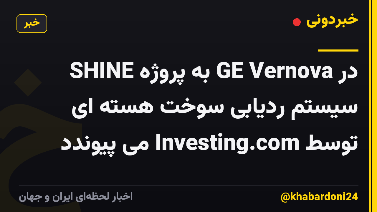 SHINE به پروژه GE Vernova در سیستم ردیابی سوخت هسته ای توسط Investing.com می پیوندد