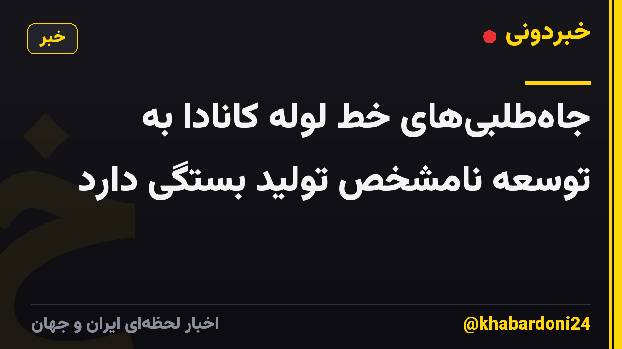 جاه‌طلبی‌های خط لوله کانادا به توسعه نامشخص تولید بستگی دارد