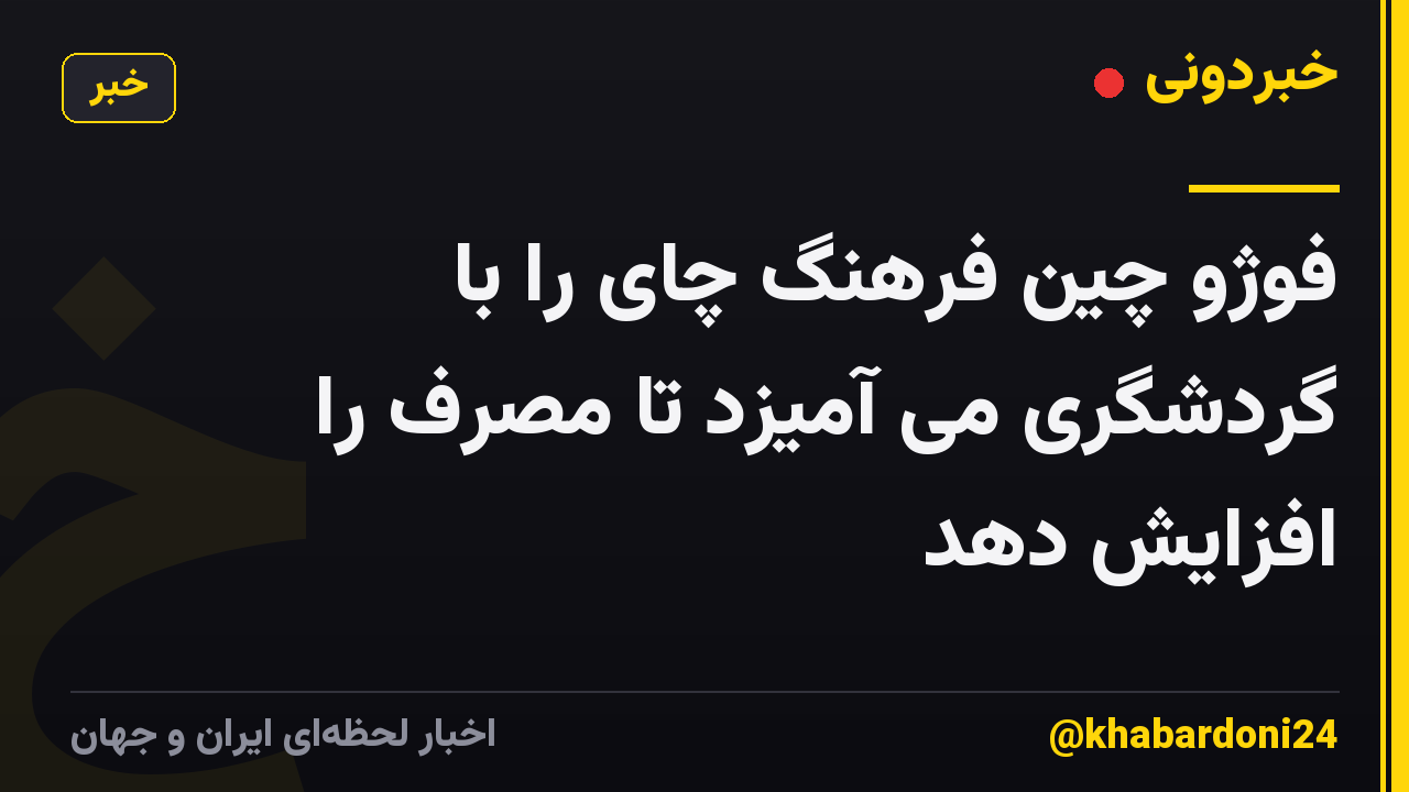 فوژو چین فرهنگ چای را با گردشگری می آمیزد تا مصرف را افزایش دهد