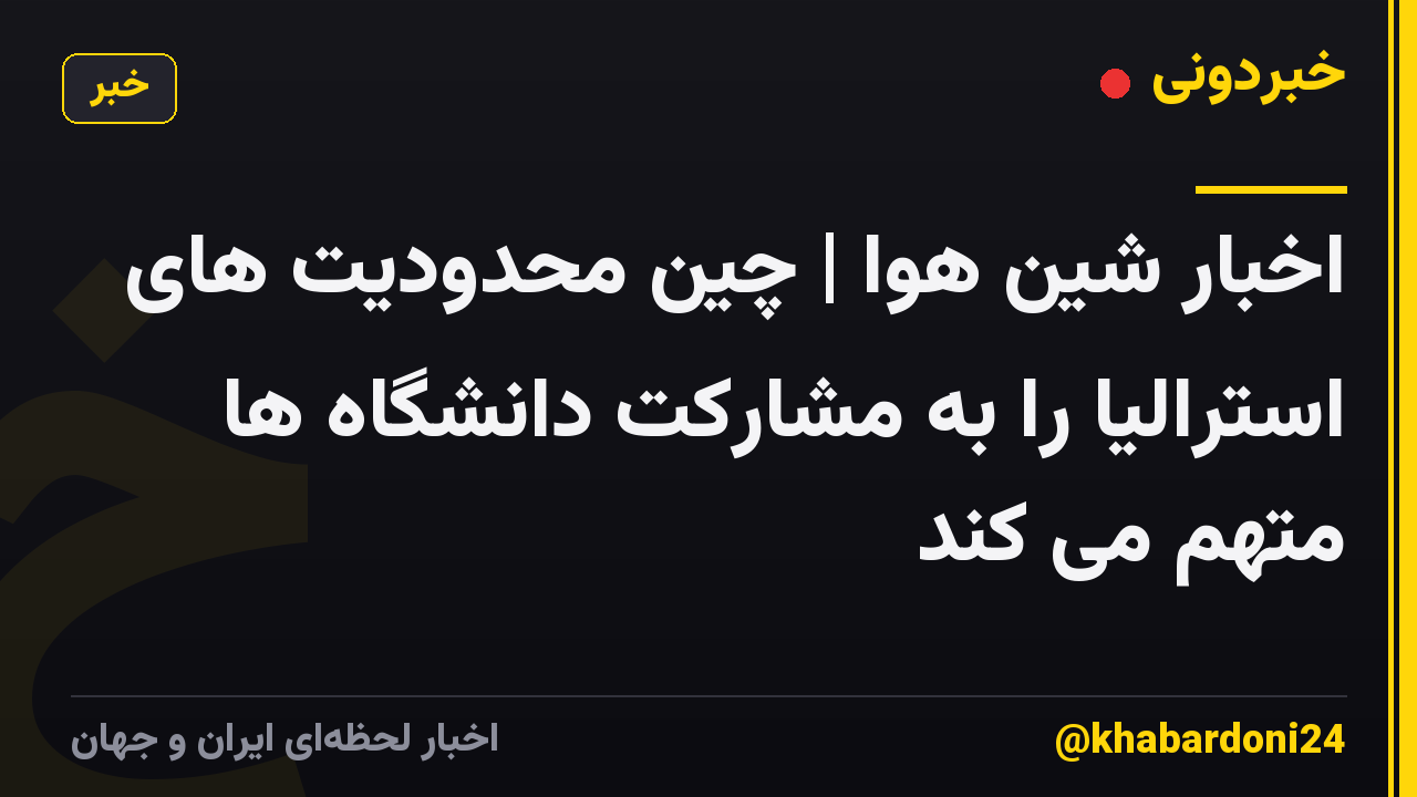 اخبار شین هوا | چین محدودیت های استرالیا را به مشارکت دانشگاه ها متهم می کند