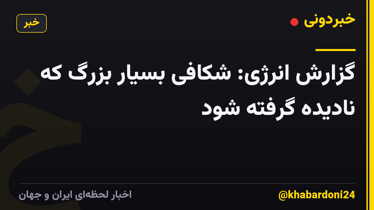 گزارش انرژی: شکافی بسیار بزرگ که نادیده گرفته شود