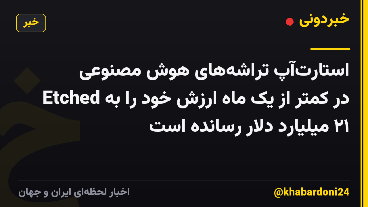 استارت‌آپ تراشه‌های هوش مصنوعی Etched در کمتر از یک ماه ارزش خود را به ۲۱ میلیارد دلار رسانده است