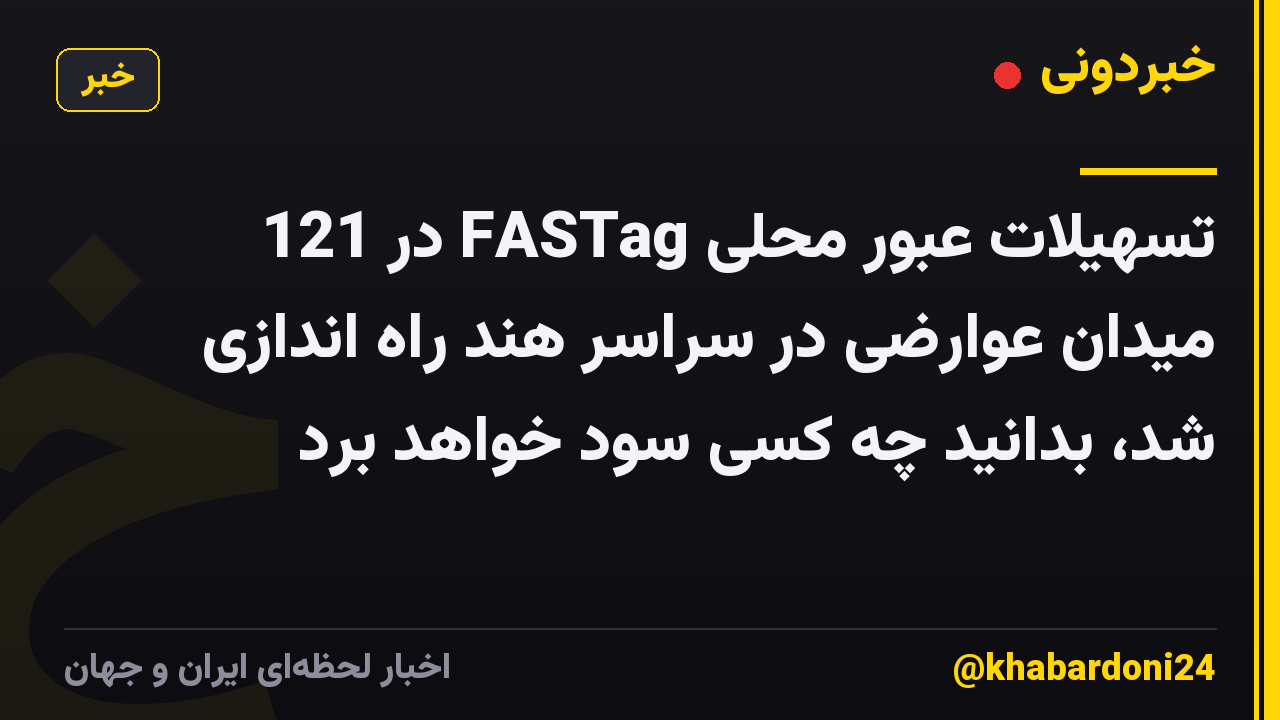 تسهیلات عبور محلی FASTag در 121 میدان عوارضی در سراسر هند راه اندازی شد، بدانید چه کسی سود خواهد برد