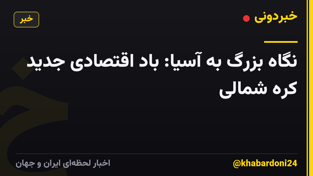نگاه بزرگ به آسیا: باد اقتصادی جدید کره شمالی