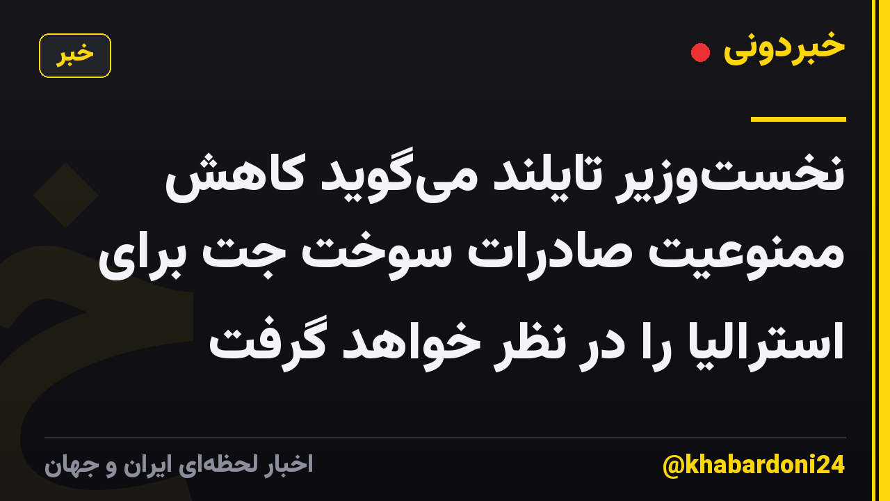 نخستوزیر تایلند میگوید کاهش ممنوعیت صادرات سوخت جت برای استرالیا را در نظر خواهد گرفت