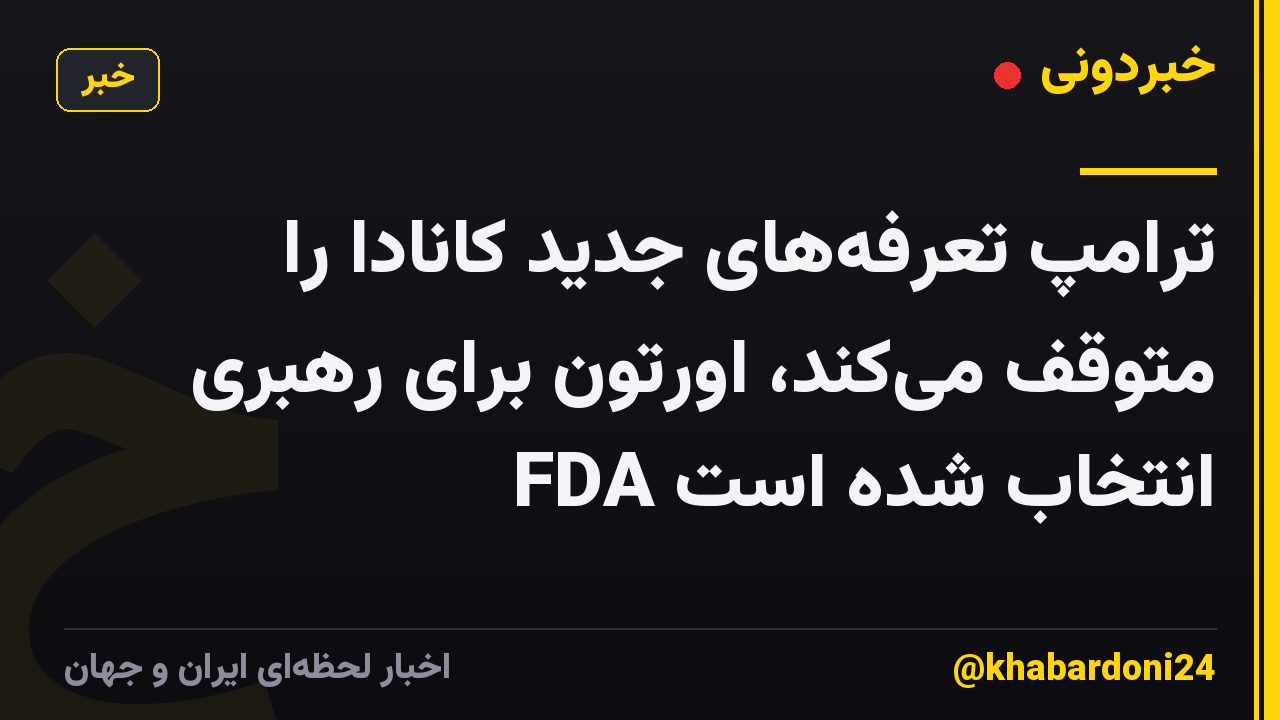 ترامپ تعرفههای جدید کانادا را متوقف میکند، اورتون برای رهبری FDA انتخاب شده است