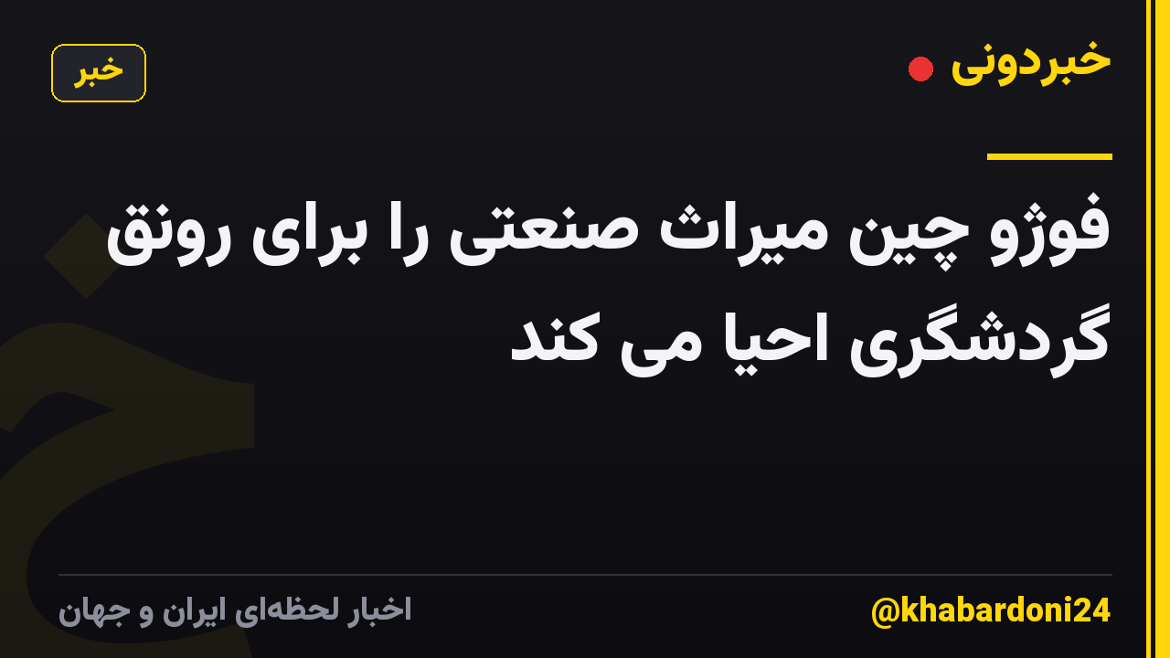 فوژو چین میراث صنعتی را برای رونق گردشگری احیا می کند