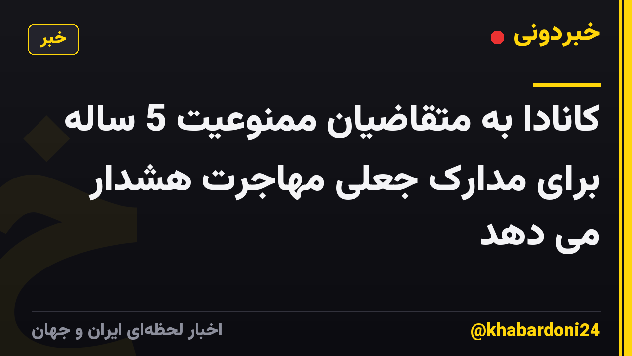 کانادا به متقاضیان ممنوعیت 5 ساله برای مدارک جعلی مهاجرت هشدار می دهد