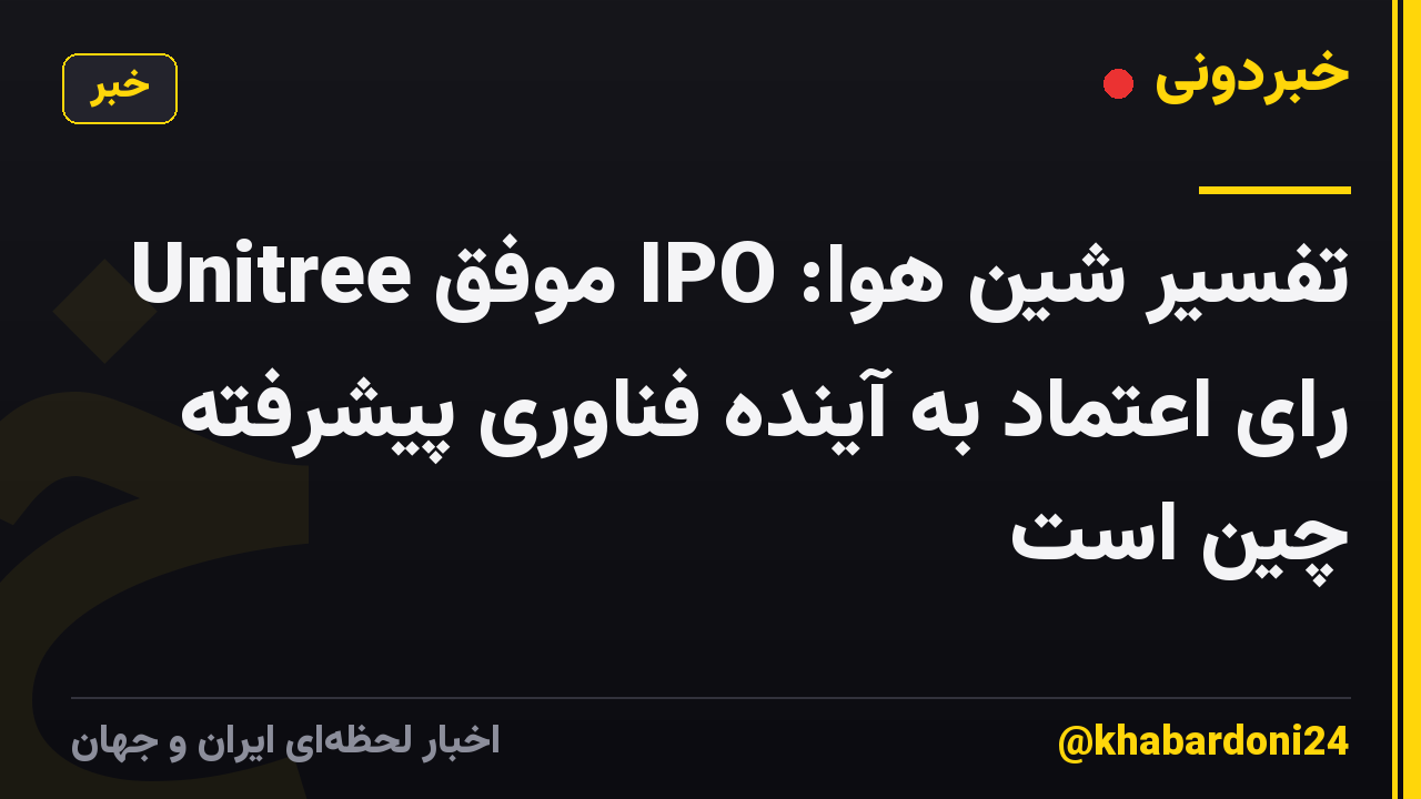 تفسیر شین هوا: IPO موفق Unitree رای اعتماد به آینده فناوری پیشرفته چین است