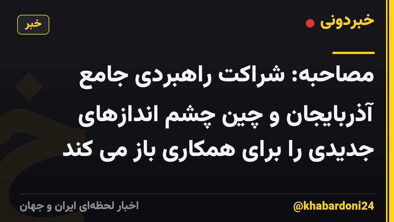 مصاحبه: شراکت راهبردی جامع آذربایجان و چین چشم اندازهای جدیدی را برای همکاری باز می کند