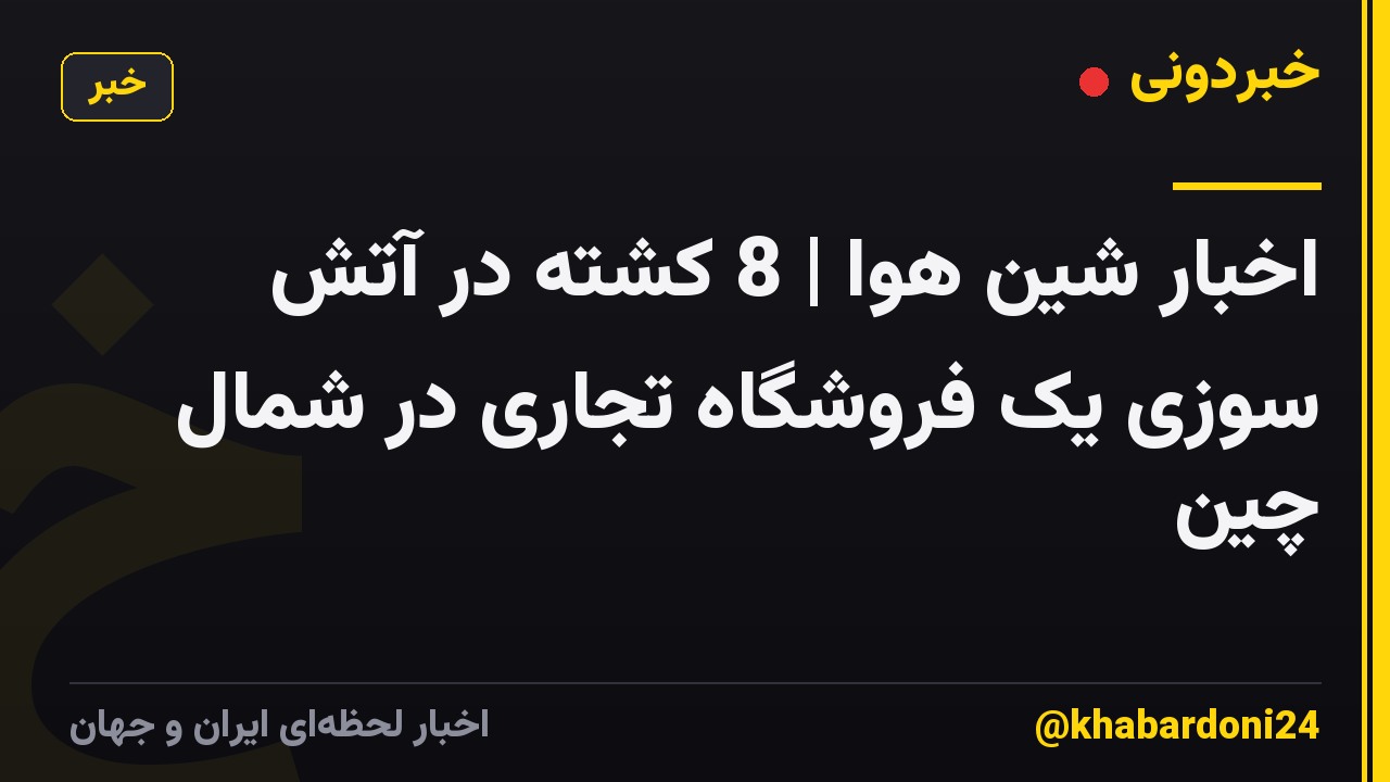 اخبار شین هوا | 8 کشته در آتش سوزی یک فروشگاه تجاری در شمال چین