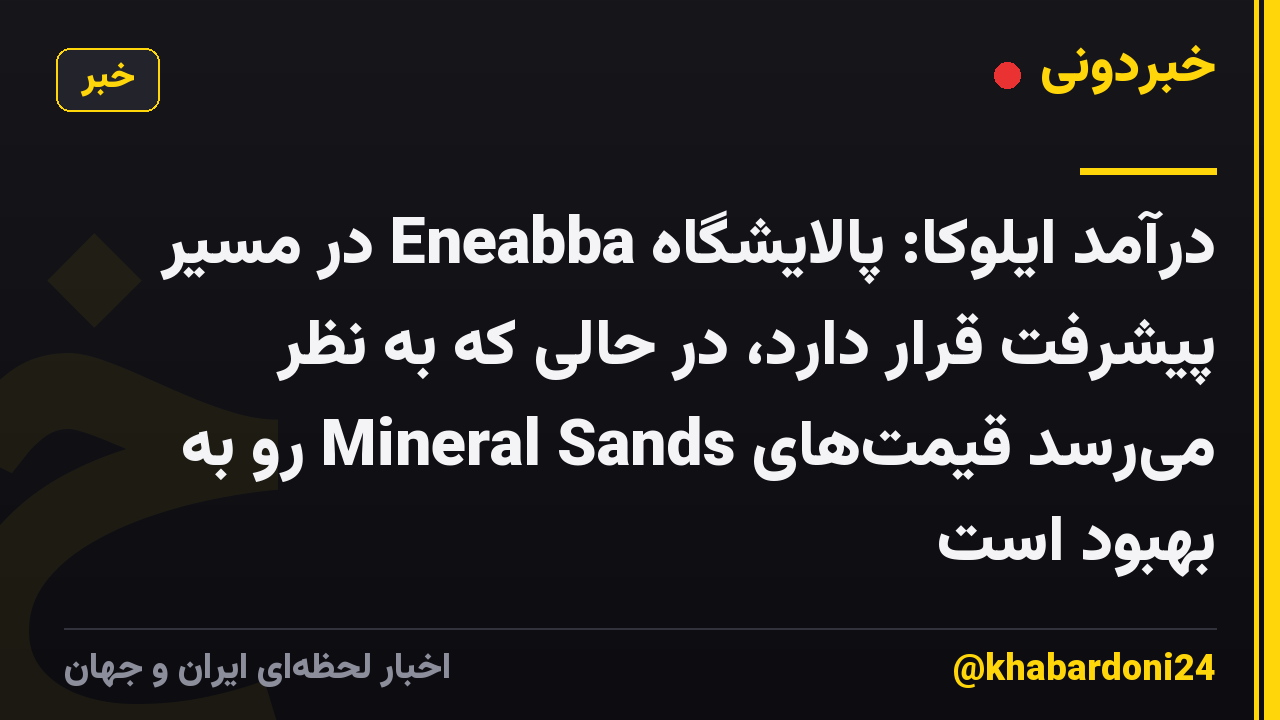 درآمد ایلوکا: پالایشگاه Eneabba در مسیر پیشرفت قرار دارد، در حالی که به نظر میرسد قیمتهای Mineral Sands رو به بهبود است