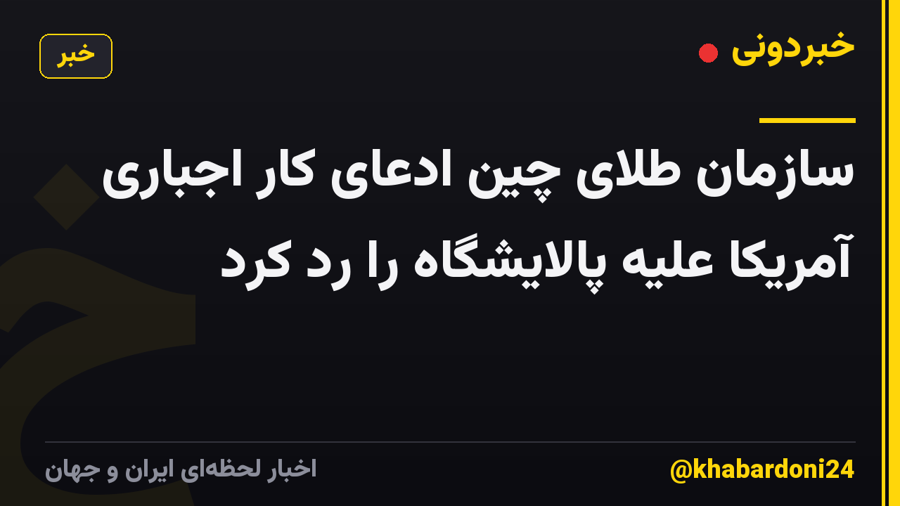 سازمان طلای چین ادعای کار اجباری آمریکا علیه پالایشگاه را رد کرد