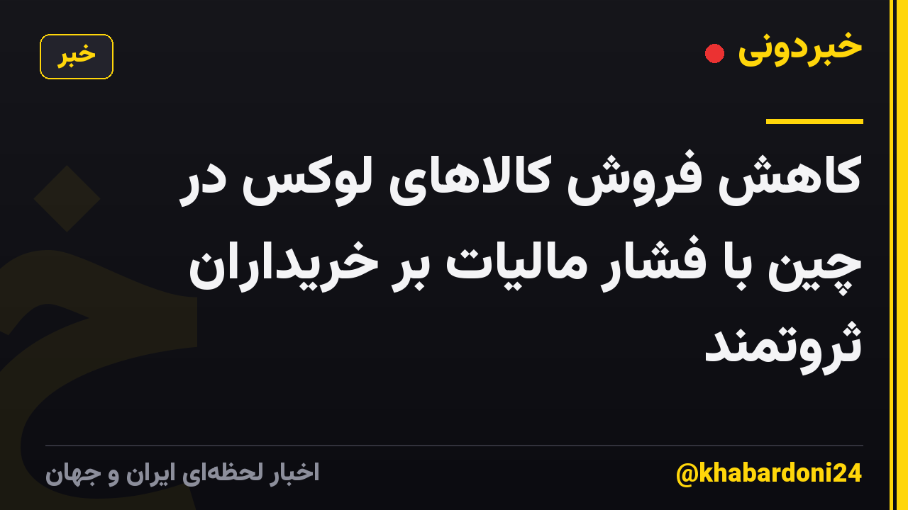 کاهش فروش کالاهای لوکس در چین با فشار مالیات بر خریداران ثروتمند