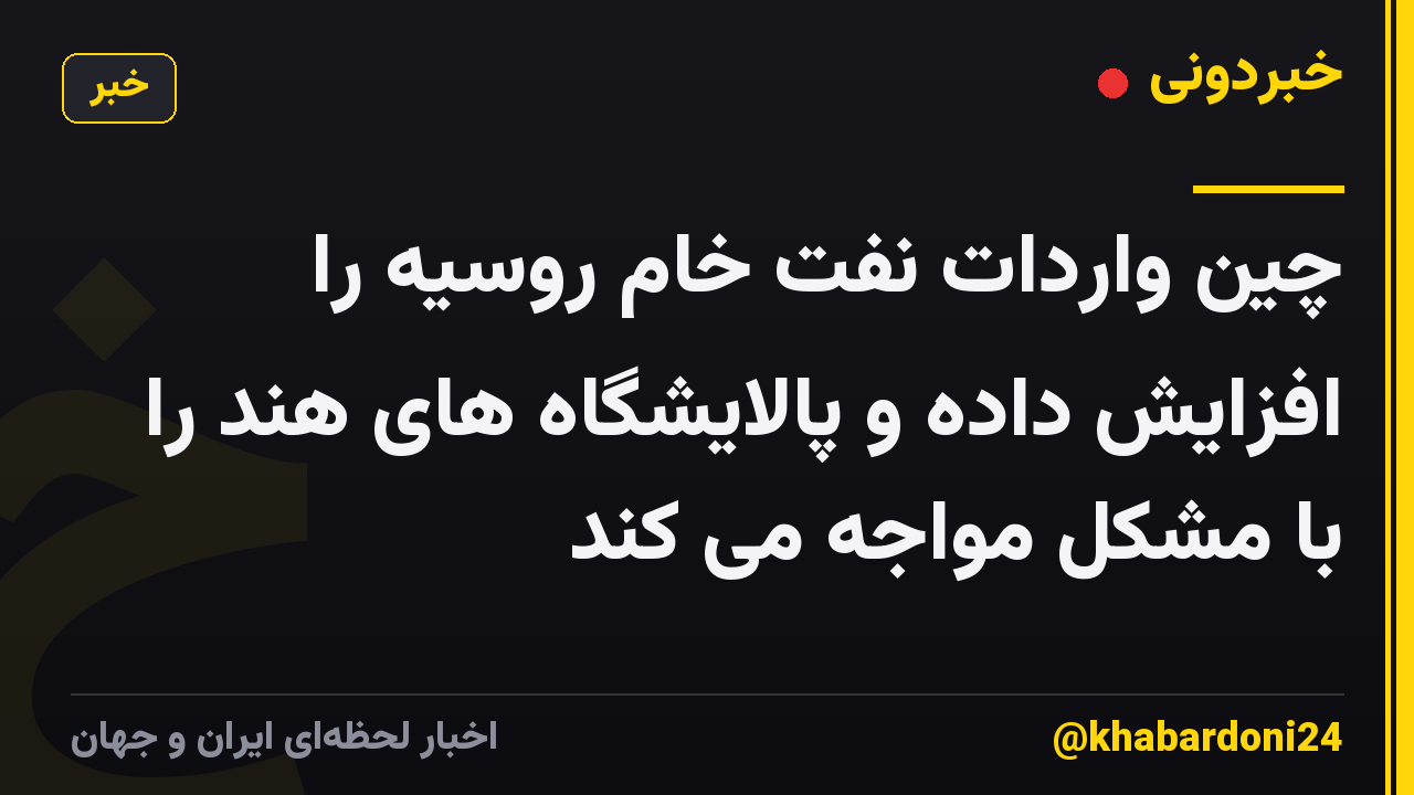 چین واردات نفت خام روسیه را افزایش داده و پالایشگاه های هند را با مشکل مواجه می کند