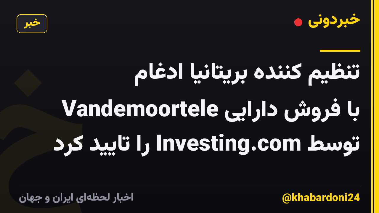 تنظیم کننده بریتانیا ادغام Vandemoortele با فروش دارایی توسط Investing.com را تایید کرد