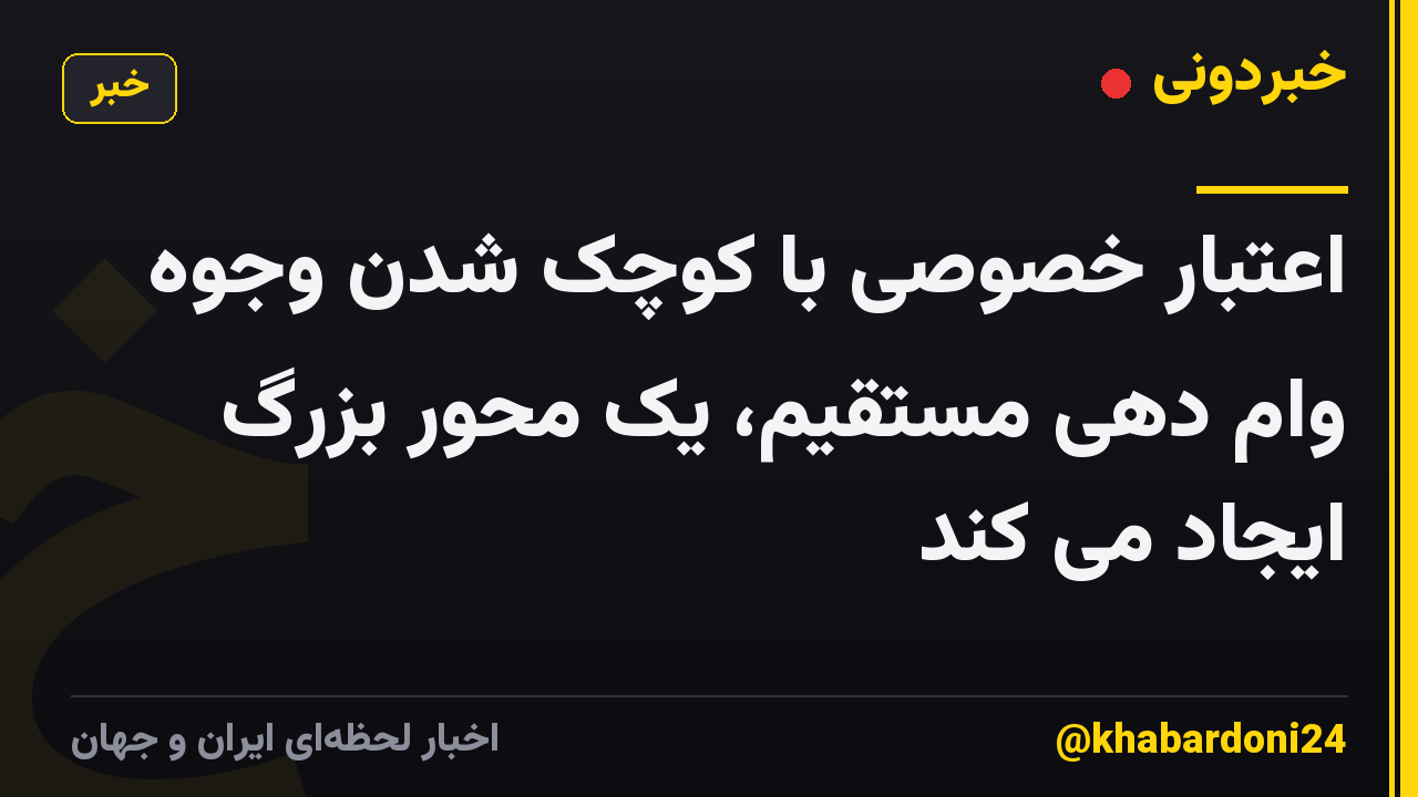اعتبار خصوصی با کوچک شدن وجوه وام دهی مستقیم، یک محور بزرگ ایجاد می کند