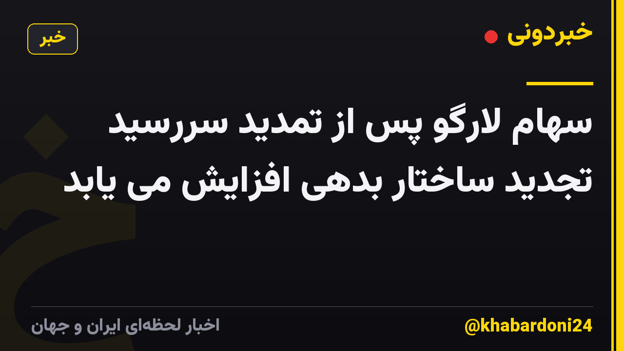 سهام لارگو پس از تمدید سررسید تجدید ساختار بدهی افزایش می یابد