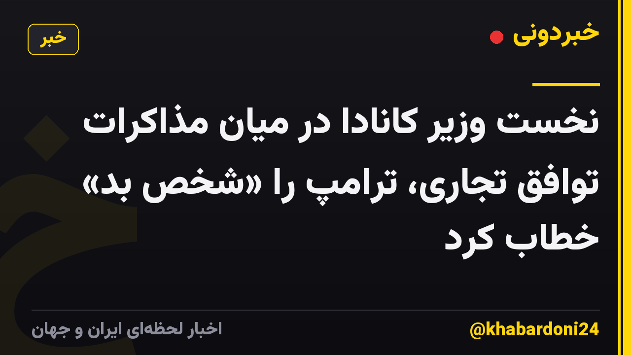 نخست وزیر کانادا در میان مذاکرات توافق تجاری، ترامپ را «شخص بد» خطاب کرد
