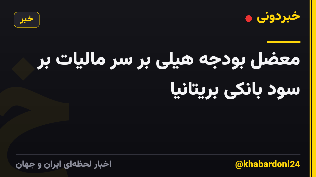 معضل بودجه هیلی بر سر مالیات بر سود بانکی بریتانیا