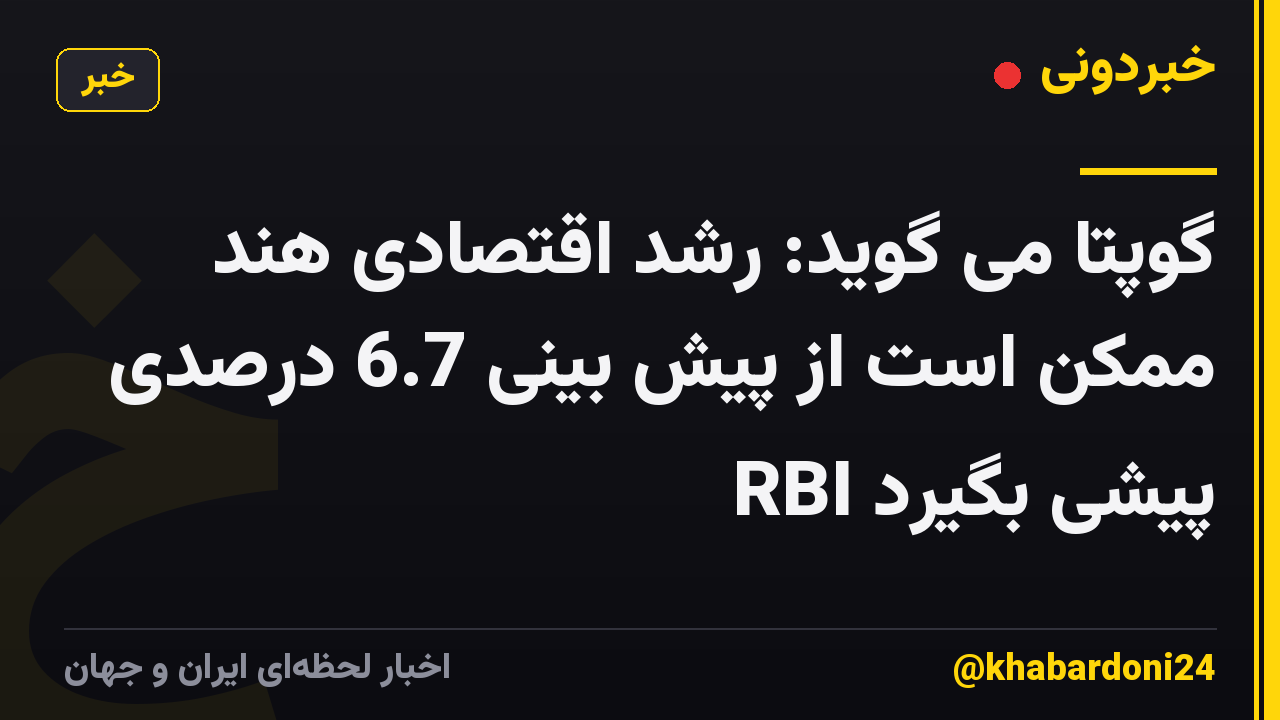 گوپتا می گوید: رشد اقتصادی هند ممکن است از پیش بینی 6.7 درصدی RBI پیشی بگیرد
