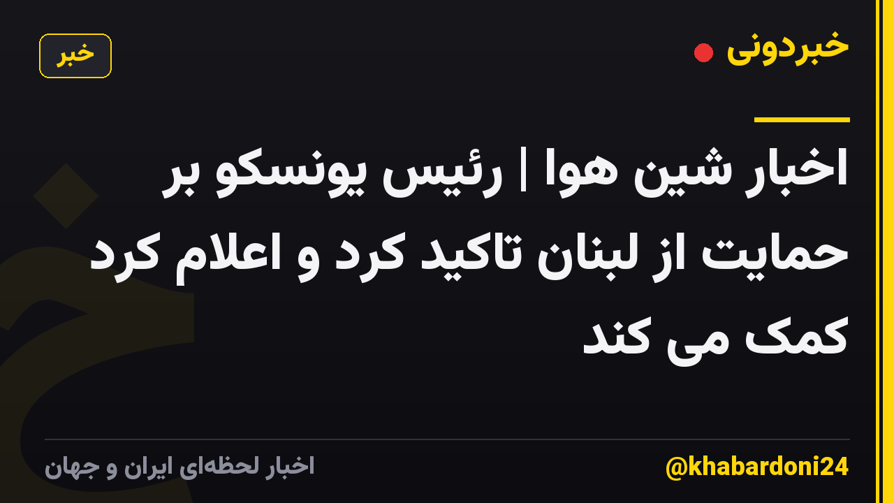 اخبار شین هوا | رئیس یونسکو بر حمایت از لبنان تاکید کرد و اعلام کرد کمک می کند