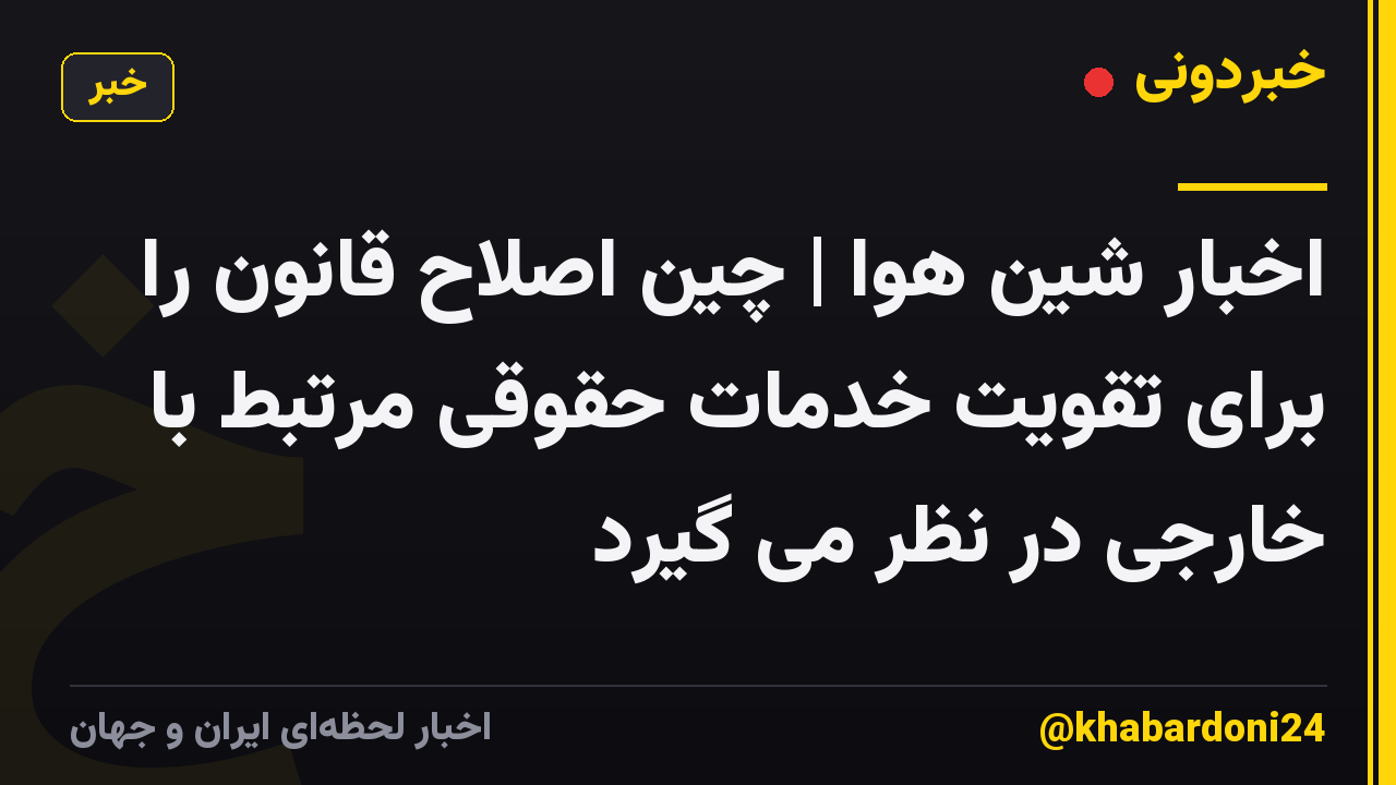 اخبار شین هوا | چین اصلاح قانون را برای تقویت خدمات حقوقی مرتبط با خارجی در نظر می گیرد