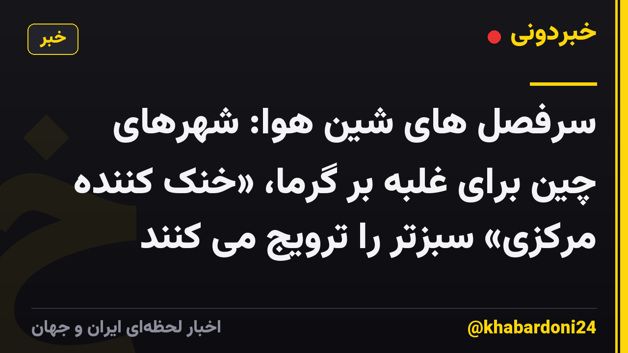 سرفصل های شین هوا: شهرهای چین برای غلبه بر گرما، «خنک کننده مرکزی» سبزتر را ترویج می کنند
