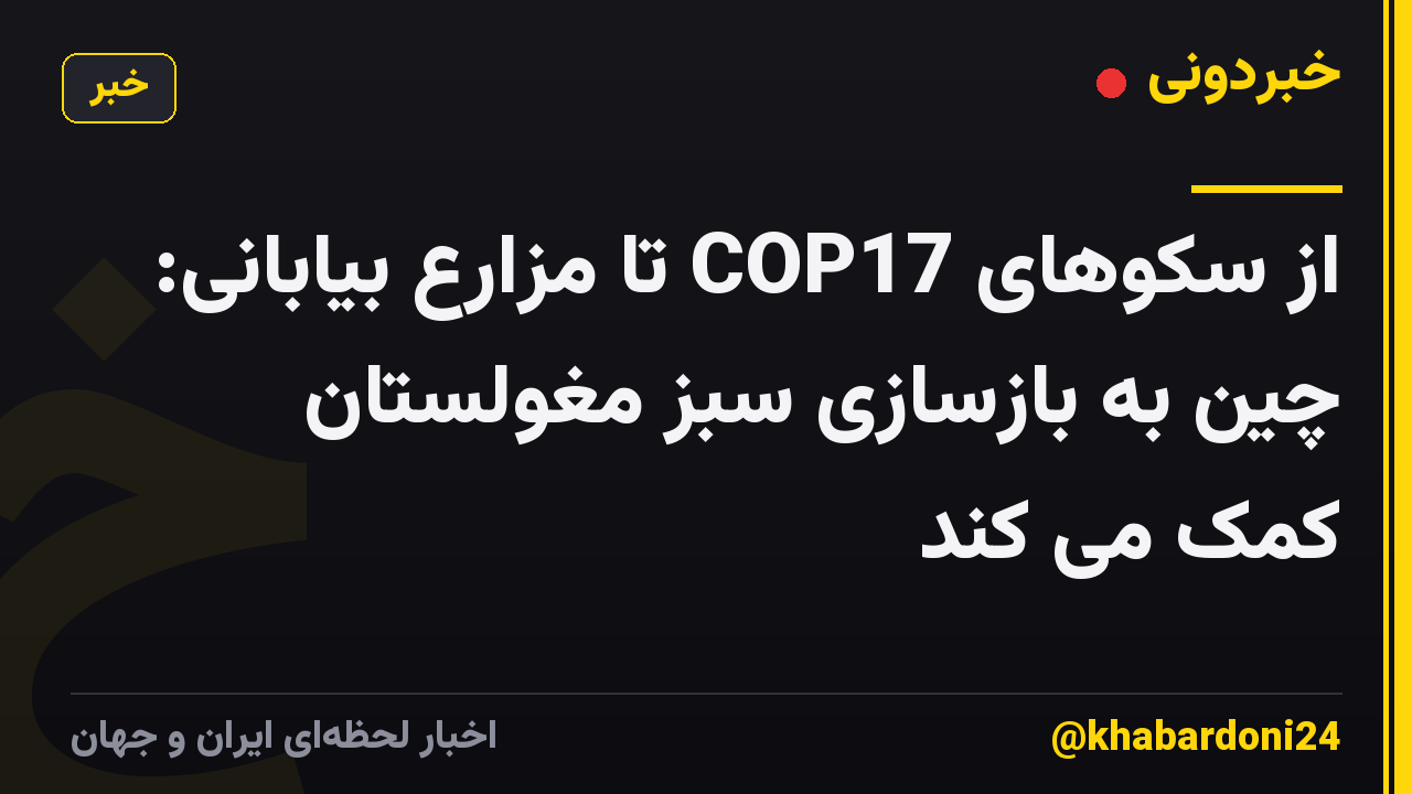 از سکوهای COP17 تا مزارع بیابانی: چین به بازسازی سبز مغولستان کمک می کند
