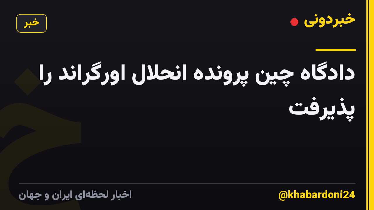 دادگاه چین پرونده انحلال اورگراند را پذیرفت