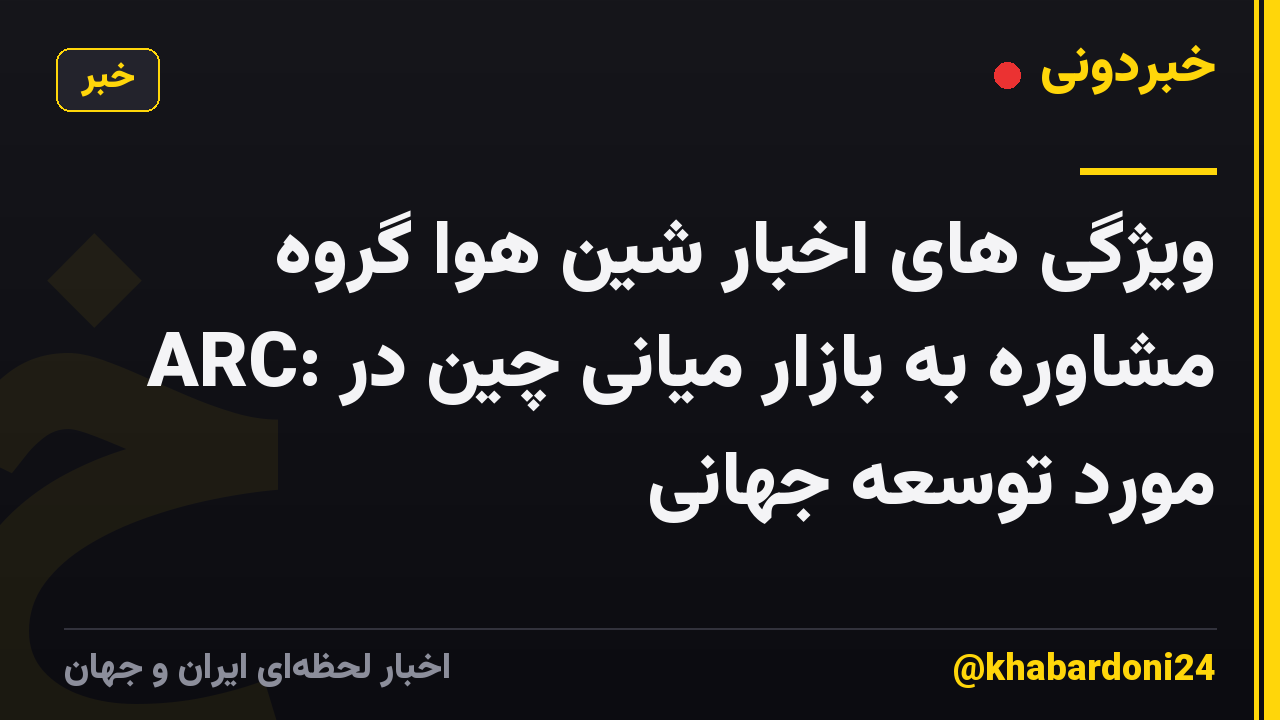 ویژگی های اخبار شین هوا گروه ARC: مشاوره به بازار میانی چین در مورد توسعه جهانی
