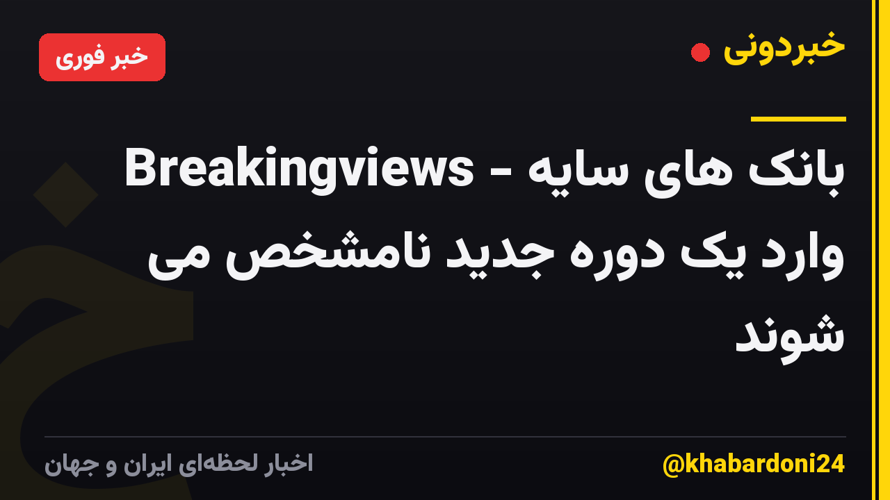 Breakingviews - بانک های سایه وارد یک دوره جدید نامشخص می شوند