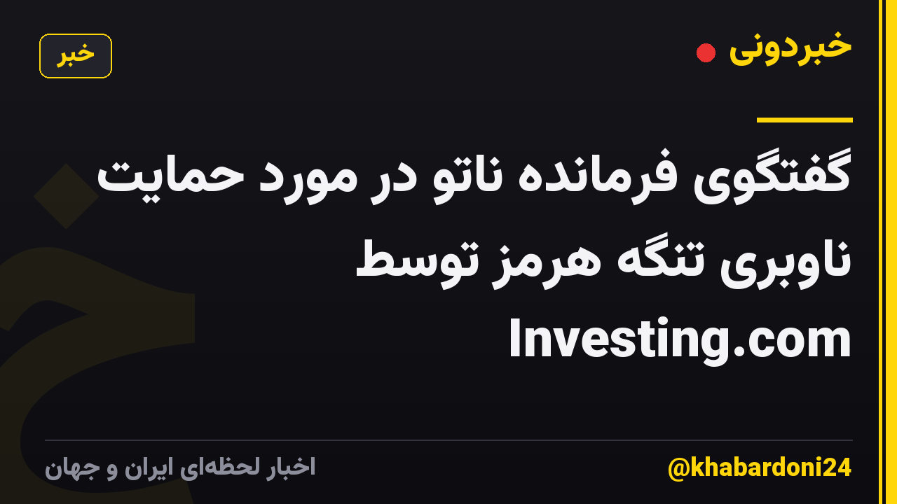گفتگوی فرمانده ناتو در مورد حمایت ناوبری تنگه هرمز توسط Investing.com