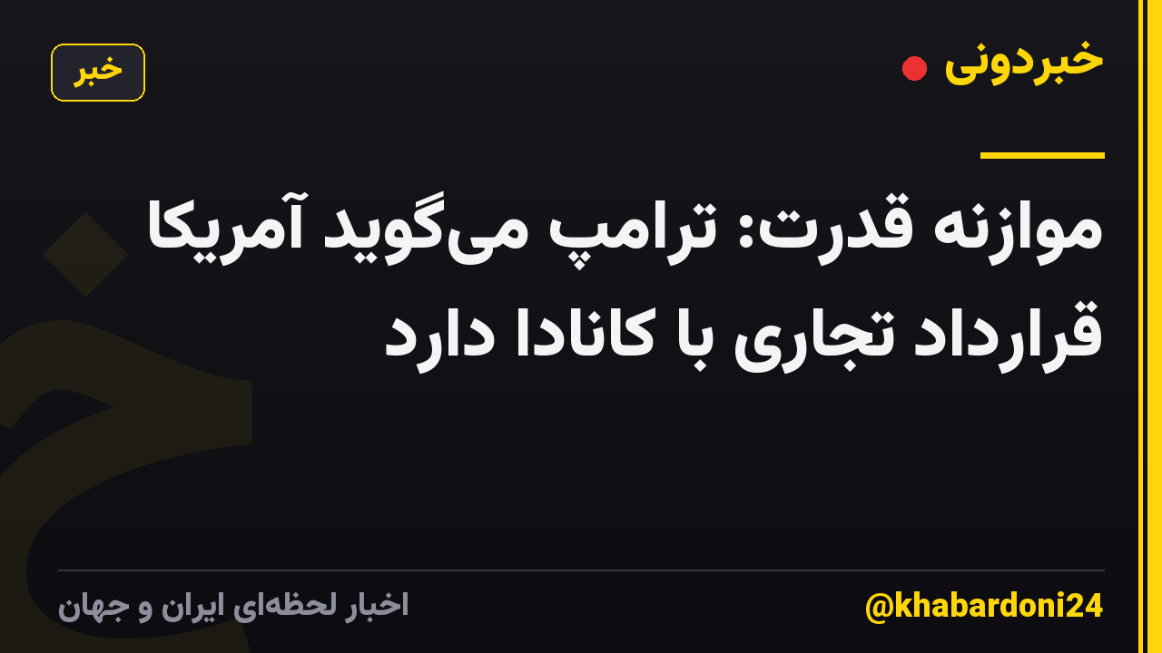 موازنه قدرت: ترامپ میگوید آمریکا قرارداد تجاری با کانادا دارد