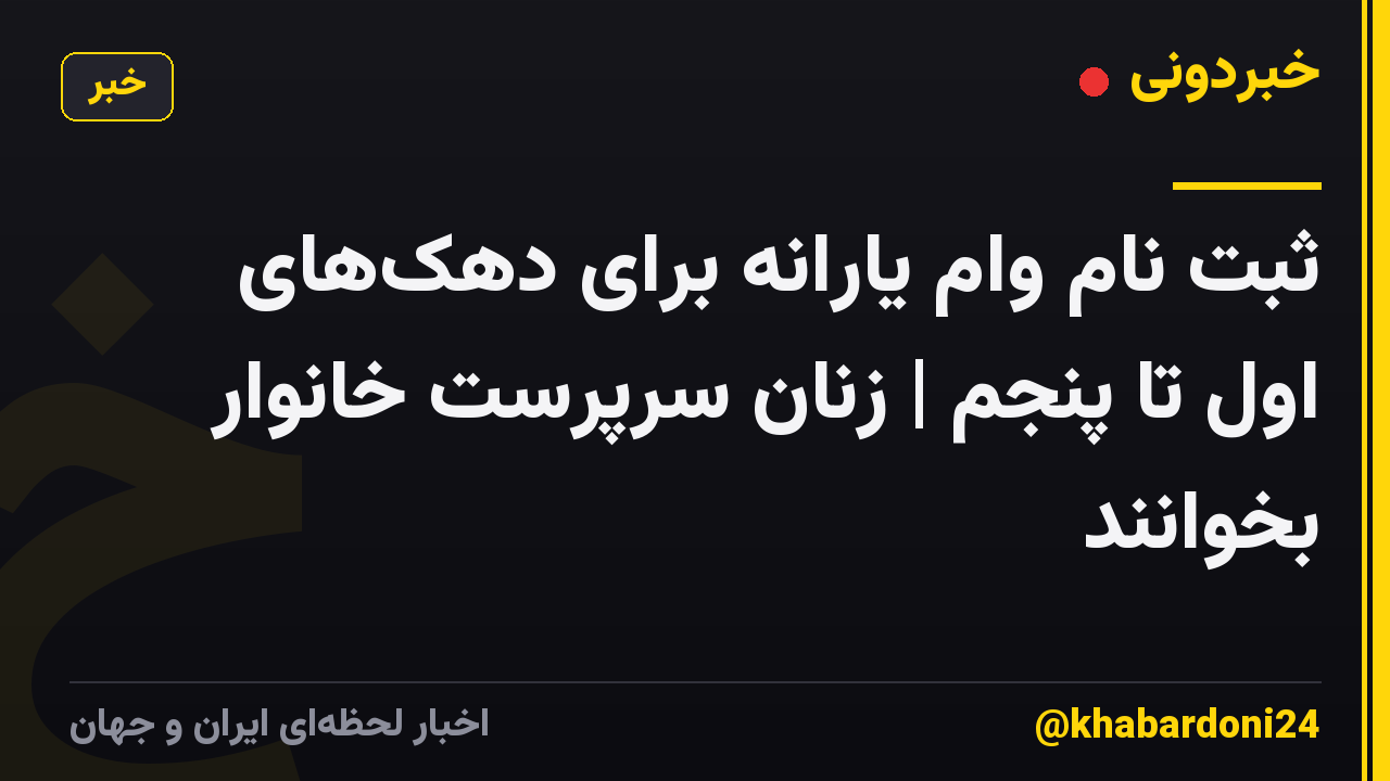 ثبت نام وام یارانه برای دهک‌های اول تا پنجم | زنان سرپرست خانوار بخوانند