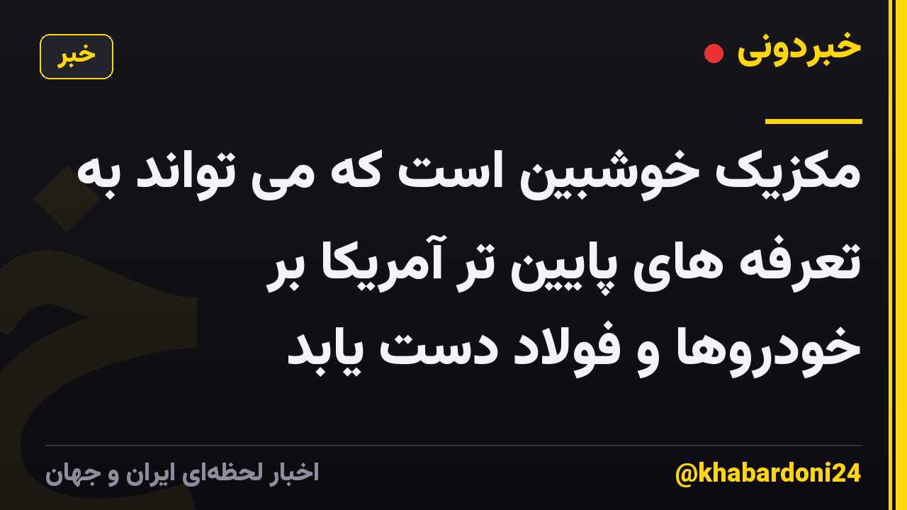 مکزیک خوشبین است که می تواند به تعرفه های پایین تر آمریکا بر خودروها و فولاد دست یابد