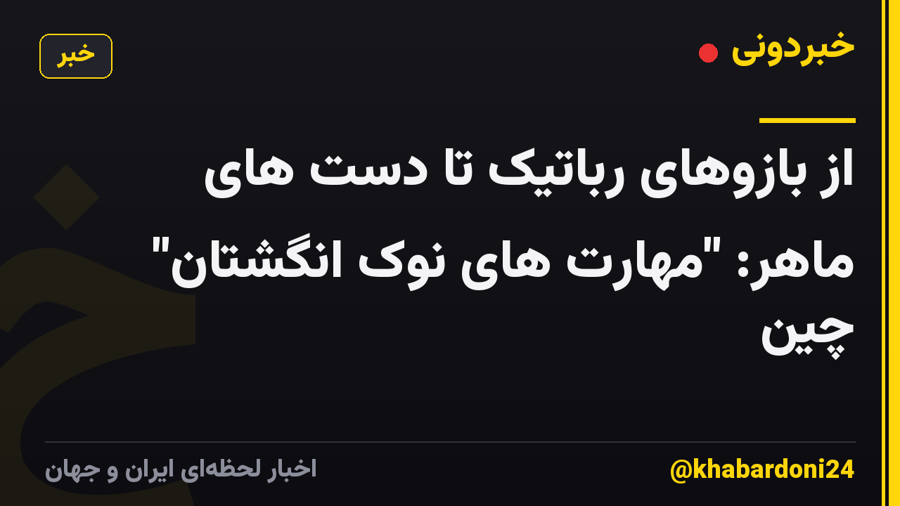 از بازوهای رباتیک تا دست های ماهر: "مهارت های نوک انگشتان" چین