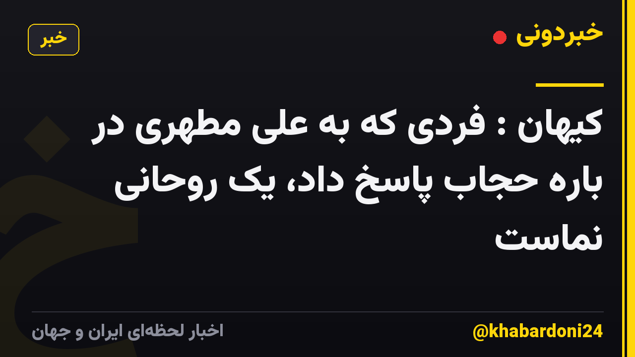 کیهان : فردی که به علی مطهری در باره حجاب پاسخ داد، یک روحانی نماست