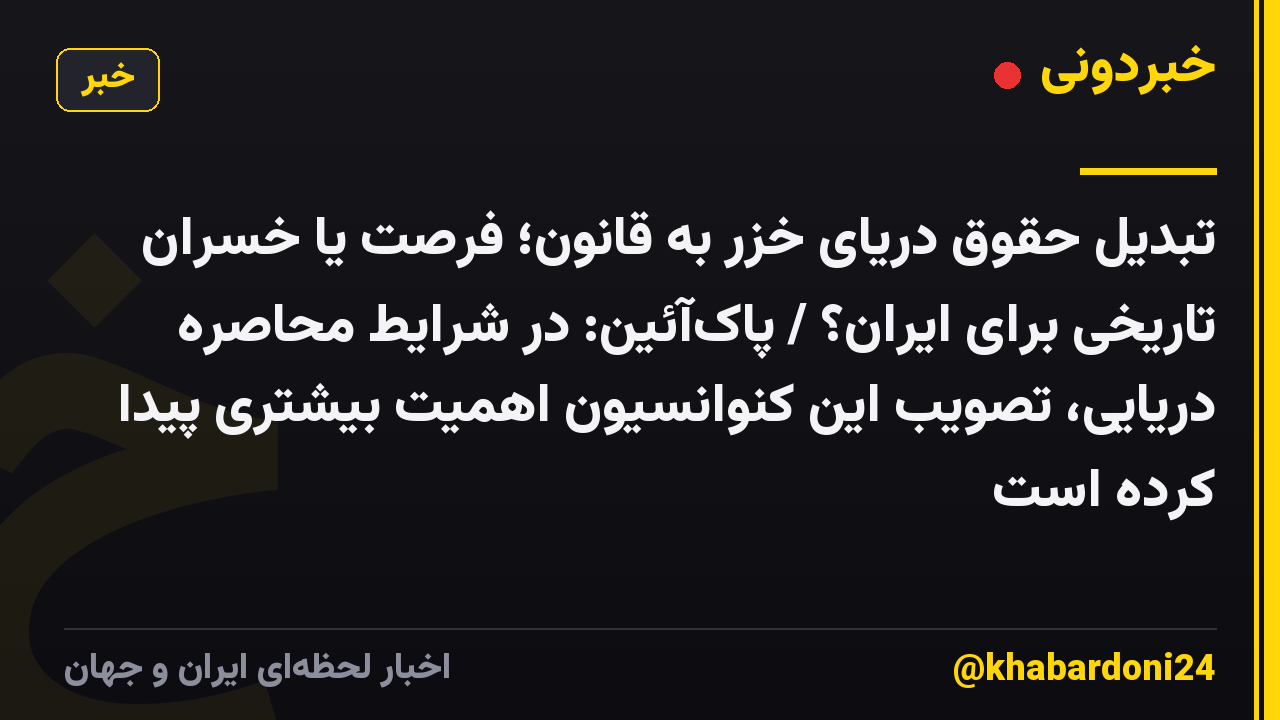 تبدیل حقوق دریای خزر به قانون؛ فرصت یا خسران تاریخی برای ایران؟ /‌ پاک‌آئین: در شرایط محاصره دریایی، تصویب این کنوانسیون اهمیت بیشتری پیدا کرده است