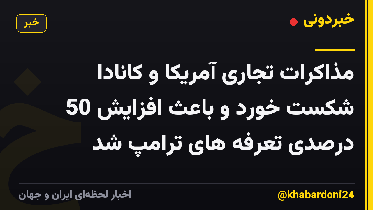 مذاکرات تجاری آمریکا و کانادا شکست خورد و باعث افزایش 50 درصدی تعرفه های ترامپ شد
